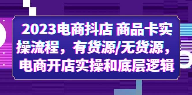 2023电商抖店 商品卡实操流程，有货源/无货源，电商开店实操和底层逻辑去创吧-网创项目资源站-副业项目-创业项目-搞钱项目黑蛋搞钱
