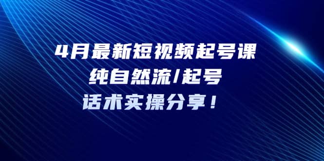 4月最新短视频起号课：纯自然流/起号，话术实操分享去创吧-网创项目资源站-副业项目-创业项目-搞钱项目黑蛋搞钱