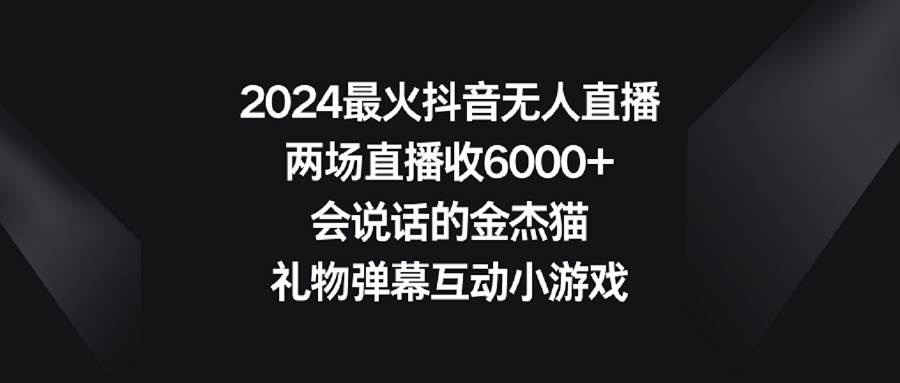 2024最火抖音无人直播，两场直播收6000+会说话的金杰猫 礼物弹幕互动小游戏去创吧-网创项目资源站-副业项目-创业项目-搞钱项目黑蛋搞钱