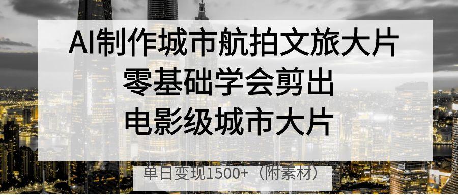 AI制作城市航拍文旅大片，零基础学会剪出电影级城市大片，单日变现1500+去创吧-网创项目资源站-副业项目-创业项目-搞钱项目黑蛋搞钱