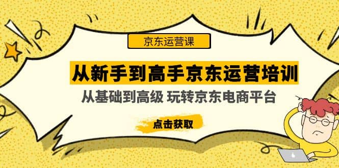 从新手到高手京东运营培训：从基础到高级 玩转京东电商平台(无水印)去创吧-网创项目资源站-副业项目-创业项目-搞钱项目黑蛋搞钱