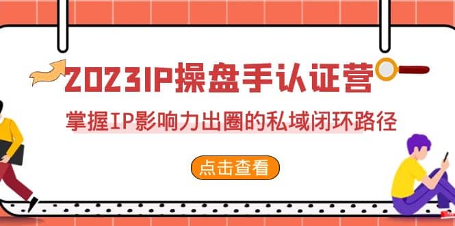 2023·IP操盘手·认证营·第2期，掌握IP影响力出圈的私域闭环路径（35节）去创吧-网创项目资源站-副业项目-创业项目-搞钱项目黑蛋搞钱