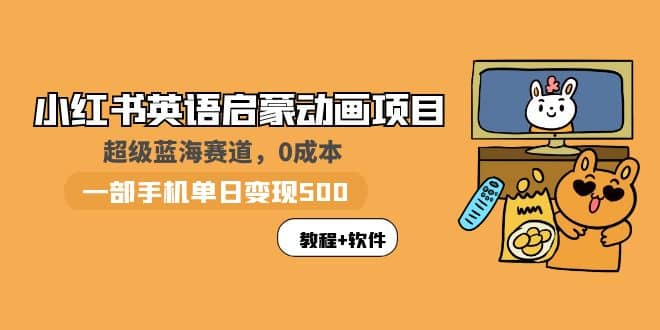小红书英语启蒙动画项目：蓝海赛道 0成本，一部手机日入500+（教程+资源）去创吧-网创项目资源站-副业项目-创业项目-搞钱项目黑蛋搞钱