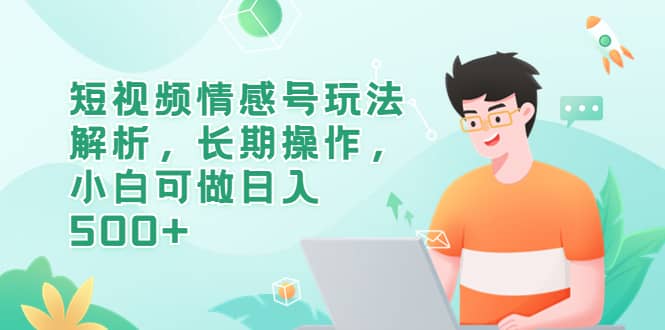 短视频情感号玩法解析，长期操作，小白可做日入500+去创吧-网创项目资源站-副业项目-创业项目-搞钱项目黑蛋搞钱