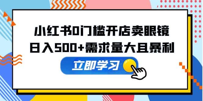 小红书0门槛开店卖眼镜，一部手机可操作去创吧-网创项目资源站-副业项目-创业项目-搞钱项目黑蛋搞钱