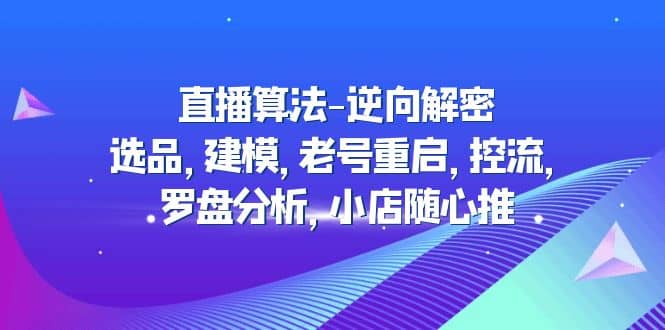 直播算法-逆向解密：选品，建模，老号重启，控流，罗盘分析，小店随心推去创吧-网创项目资源站-副业项目-创业项目-搞钱项目黑蛋搞钱