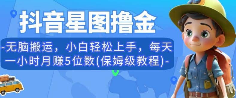 抖音星图撸金，无脑搬运，小白轻松上手，每天一小时月赚5位数(保姆级教程)【揭秘】去创吧-网创项目资源站-副业项目-创业项目-搞钱项目黑蛋搞钱