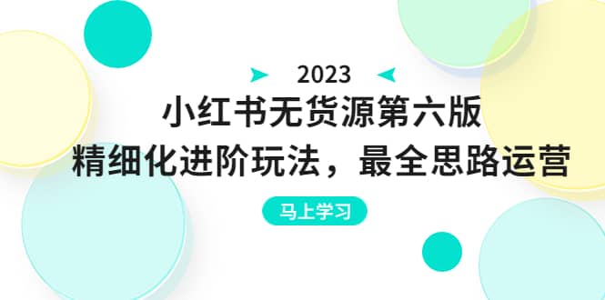 绅白不白·小红书无货源第六版，精细化进阶玩法，最全思路运营，可长久操作去创吧-网创项目资源站-副业项目-创业项目-搞钱项目黑蛋搞钱