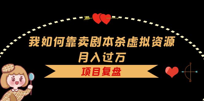 我如何靠卖剧本杀虚拟资源月入过万，复盘资料+引流+如何变现+案例去创吧-网创项目资源站-副业项目-创业项目-搞钱项目黑蛋搞钱