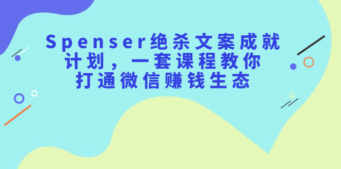 Spenser绝杀文案成就计划，一套课程教你打通微信赚钱生态去创吧-网创项目资源站-副业项目-创业项目-搞钱项目黑蛋搞钱
