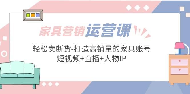 家具营销·运营实战 轻松卖断货-打造高销量的家具账号(短视频+直播+人物IP)去创吧-网创项目资源站-副业项目-创业项目-搞钱项目黑蛋搞钱