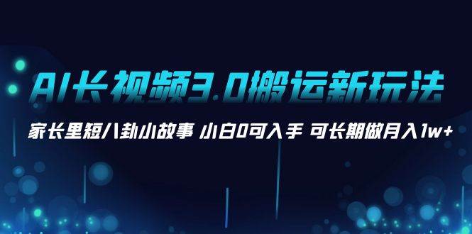 AI长视频3.0搬运新玩法 家长里短八卦小故事 小白0可入手 可长期做月入1w+去创吧-网创项目资源站-副业项目-创业项目-搞钱项目黑蛋搞钱