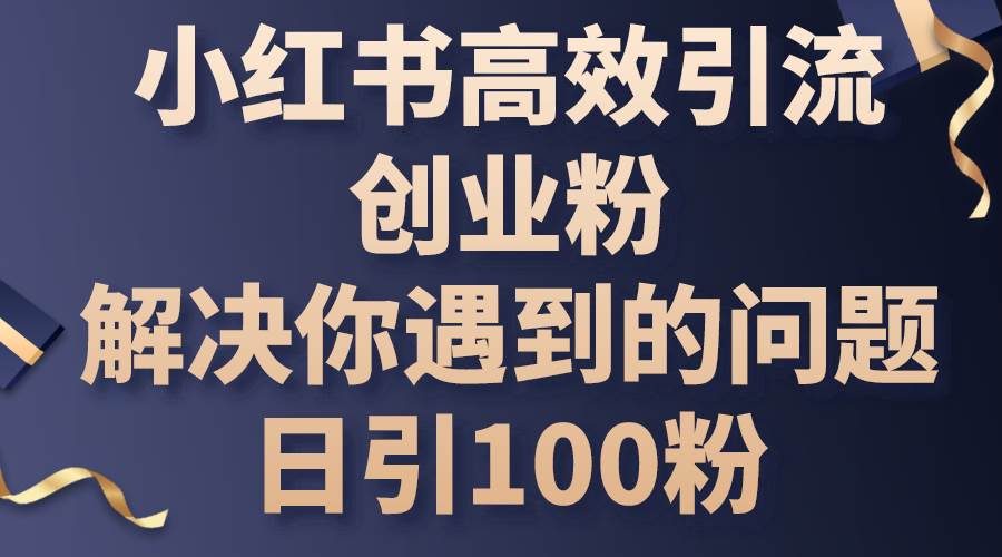小红书高效引流创业粉，解决你遇到的问题，日引100粉去创吧-网创项目资源站-副业项目-创业项目-搞钱项目黑蛋搞钱
