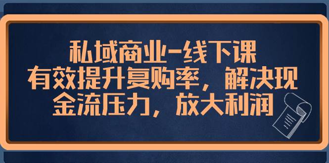 私域商业-线下课，有效提升复购率，解决现金流压力，放大利润去创吧-网创项目资源站-副业项目-创业项目-搞钱项目黑蛋搞钱