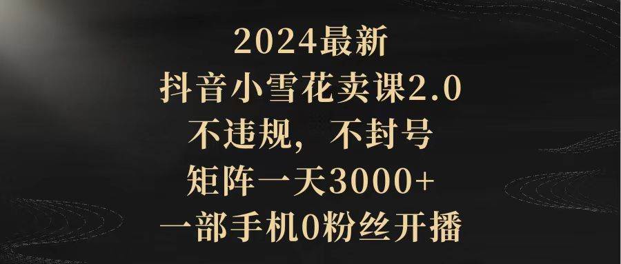 2024最新抖音小雪花卖课2.0 不违规 不封号 矩阵一天3000+一部手机0粉丝开播去创吧-网创项目资源站-副业项目-创业项目-搞钱项目黑蛋搞钱