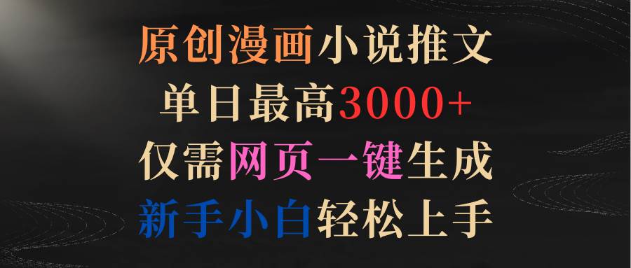 原创漫画小说推文，单日最高3000+仅需网页一键生成 新手轻松上手去创吧-网创项目资源站-副业项目-创业项目-搞钱项目黑蛋搞钱