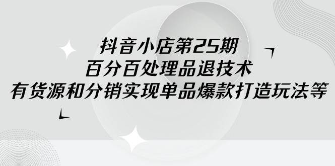 抖音小店-第25期，百分百处理品退技术，有货源和分销实现单品爆款打造玩法去创吧-网创项目资源站-副业项目-创业项目-搞钱项目黑蛋搞钱