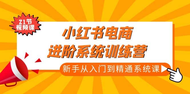 小红书电商进阶系统训练营：新手从入门到精通系统课（21节视频课）去创吧-网创项目资源站-副业项目-创业项目-搞钱项目黑蛋搞钱