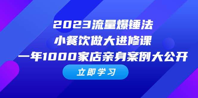 2023流量 爆锤法，小餐饮做大进修课，一年1000家店亲身案例大公开去创吧-网创项目资源站-副业项目-创业项目-搞钱项目黑蛋搞钱