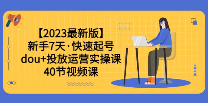 【2023最新版】新手7天·快速起号：dou+投放运营实操课（40节视频课）去创吧-网创项目资源站-副业项目-创业项目-搞钱项目黑蛋搞钱