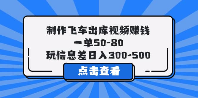 制作飞车出库视频赚钱，一单50-80，玩信息差日入300-500去创吧-网创项目资源站-副业项目-创业项目-搞钱项目黑蛋搞钱