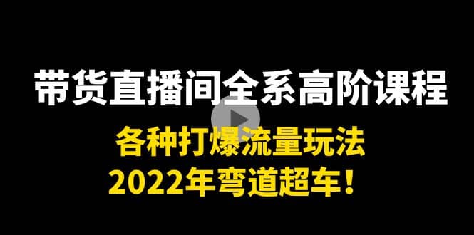 带货直播间全系高阶课程：各种打爆流量玩法，2022年弯道超车去创吧-网创项目资源站-副业项目-创业项目-搞钱项目黑蛋搞钱