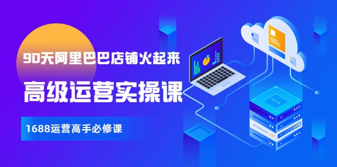 【90天阿里巴巴店铺火起来】高级运营实操课，1688运营高手必修课去创吧-网创项目资源站-副业项目-创业项目-搞钱项目黑蛋搞钱