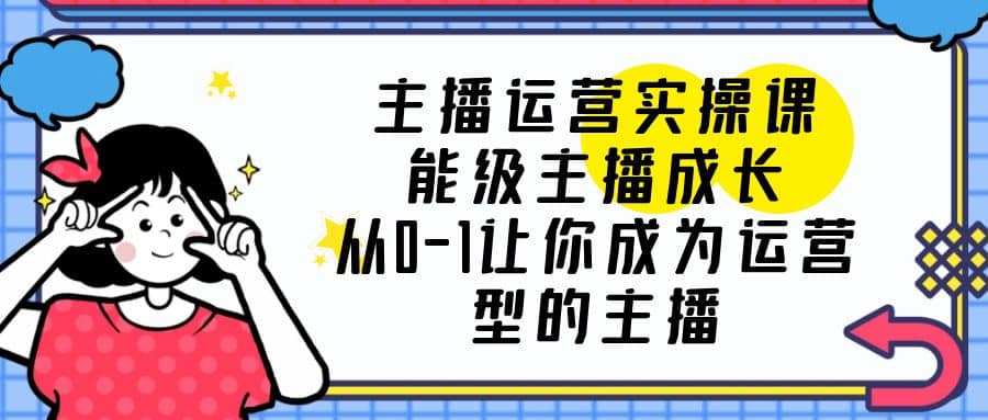主播运营实操课，能级-主播成长，从0-1让你成为运营型的主播去创吧-网创项目资源站-副业项目-创业项目-搞钱项目黑蛋搞钱