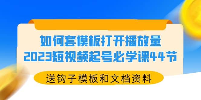 如何套模板打开播放量，2023短视频起号必学课44节（送钩子模板和文档资料）去创吧-网创项目资源站-副业项目-创业项目-搞钱项目黑蛋搞钱