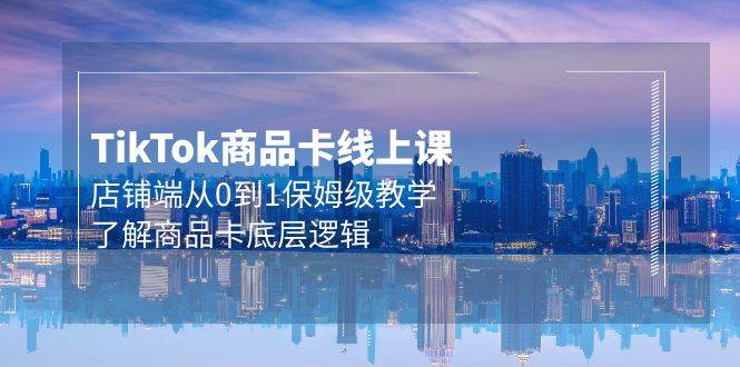Tk商品卡线上课，店铺端从0到1保姆级教学，了解商品卡底层逻辑（20节）去创吧-网创项目资源站-副业项目-创业项目-搞钱项目黑蛋搞钱