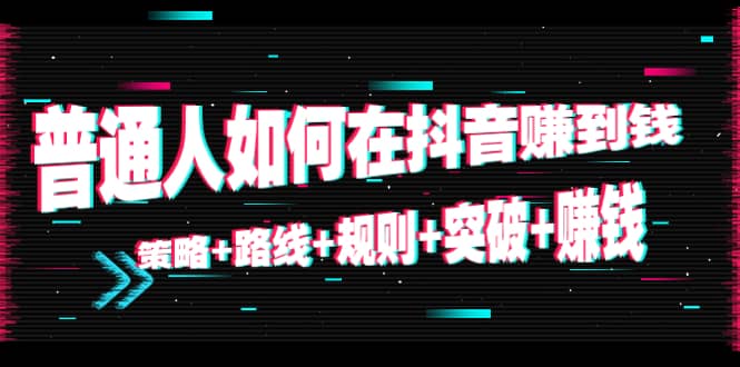 普通人如何在抖音赚到钱：策略+路线+规则+突破+赚钱（10节课）去创吧-网创项目资源站-副业项目-创业项目-搞钱项目黑蛋搞钱