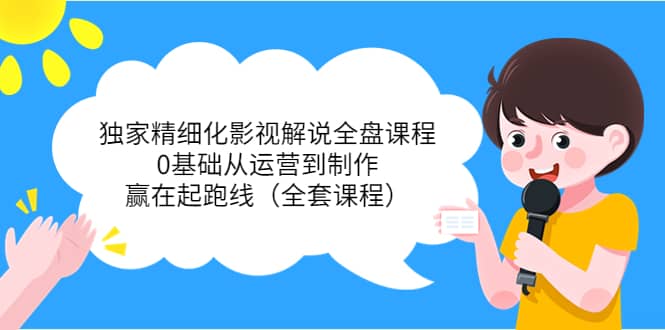 独家精细化影视解说全盘课程，0基础从运营到制作，赢在起跑线（全套课程）去创吧-网创项目资源站-副业项目-创业项目-搞钱项目黑蛋搞钱