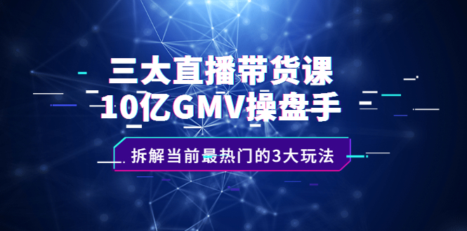 三大直播带货课：10亿GMV操盘手，拆解当前最热门的3大玩法去创吧-网创项目资源站-副业项目-创业项目-搞钱项目黑蛋搞钱