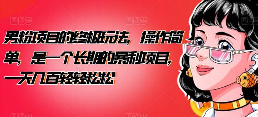 男粉项目的终极玩法，操作简单，是一个长期的暴利项目，一天几百轻轻松松【揭秘】去创吧-网创项目资源站-副业项目-创业项目-搞钱项目黑蛋搞钱
