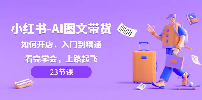 小红书-AI图文带货，如何开店，入门到精通，看完学会，上路起飞！去创吧-网创项目资源站-副业项目-创业项目-搞钱项目黑蛋搞钱