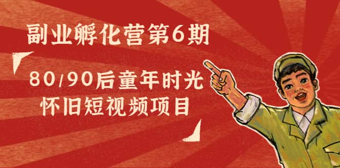 副业孵化营第6期：80/90后童年时光怀旧短视频项目去创吧-网创项目资源站-副业项目-创业项目-搞钱项目黑蛋搞钱
