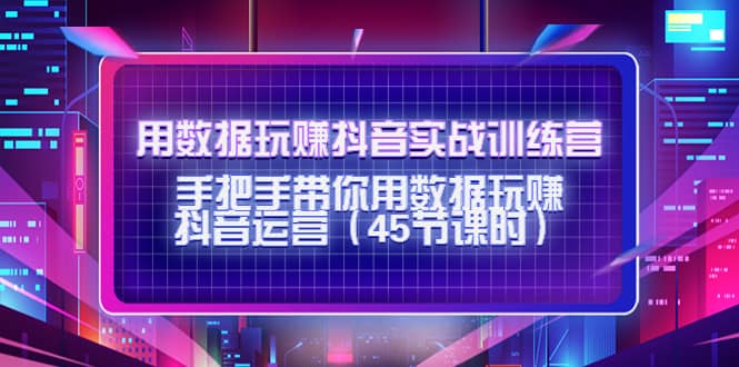 用数据玩赚抖音实战训练营：手把手带你用数据玩赚抖音运营（45节课时）去创吧-网创项目资源站-副业项目-创业项目-搞钱项目黑蛋搞钱