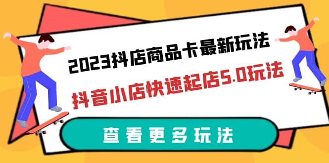 2023抖店商品卡最新玩法，抖音小店快速起店5.0玩法（11节课）去创吧-网创项目资源站-副业项目-创业项目-搞钱项目黑蛋搞钱