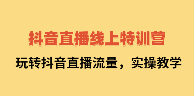 抖音直播线上特训营：玩转抖音直播流量，实操教学去创吧-网创项目资源站-副业项目-创业项目-搞钱项目黑蛋搞钱