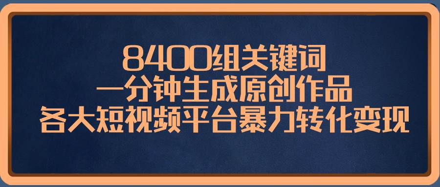 8400组关键词，一分钟生成原创作品，各大短视频平台暴力转化变现去创吧-网创项目资源站-副业项目-创业项目-搞钱项目黑蛋搞钱