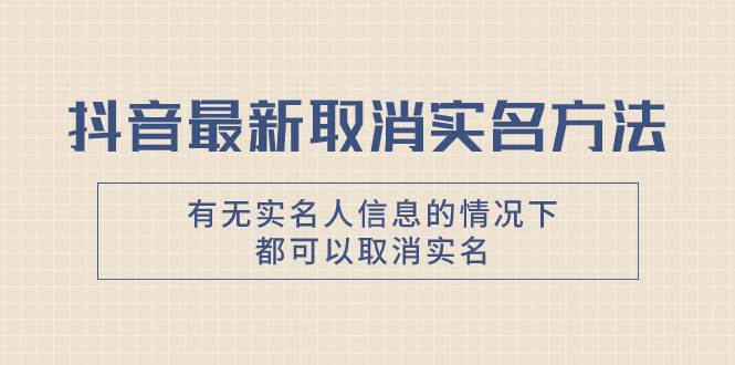 抖音最新取消实名方法，有无实名人信息的情况下都可以取消实名，自测去创吧-网创项目资源站-副业项目-创业项目-搞钱项目黑蛋搞钱