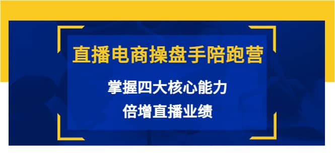 直播电商操盘手陪跑营：掌握四大核心能力，倍增直播业绩（价值980）去创吧-网创项目资源站-副业项目-创业项目-搞钱项目黑蛋搞钱