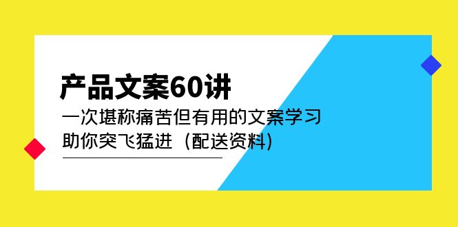 产品文案60讲：一次堪称痛苦但有用的文案学习 助你突飞猛进（配送资料）去创吧-网创项目资源站-副业项目-创业项目-搞钱项目黑蛋搞钱