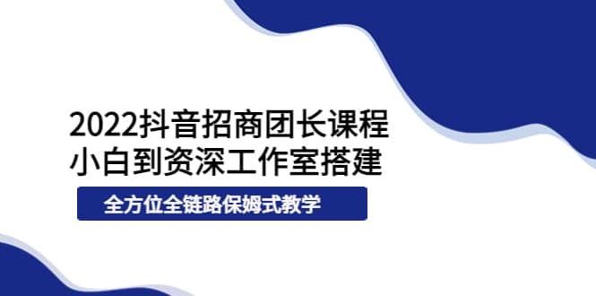 2022抖音招商团长课程，从小白到资深工作室搭建，全方位全链路保姆式教学去创吧-网创项目资源站-副业项目-创业项目-搞钱项目黑蛋搞钱