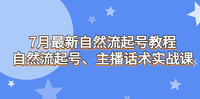 7月最新自然流起号教程，自然流起号、主播话术实战课去创吧-网创项目资源站-副业项目-创业项目-搞钱项目黑蛋搞钱