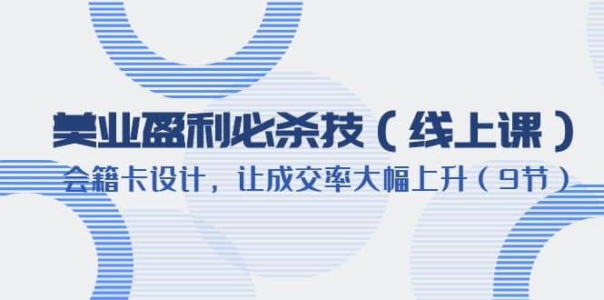 美业盈利·必杀技（线上课）-会籍卡设计，让成交率大幅上升（9节）去创吧-网创项目资源站-副业项目-创业项目-搞钱项目黑蛋搞钱
