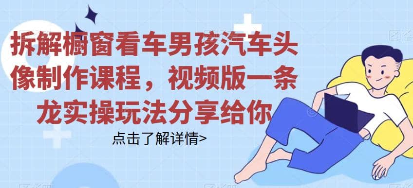 拆解橱窗看车男孩汽车头像制作课程，视频版一条龙实操玩法分享给你去创吧-网创项目资源站-副业项目-创业项目-搞钱项目黑蛋搞钱