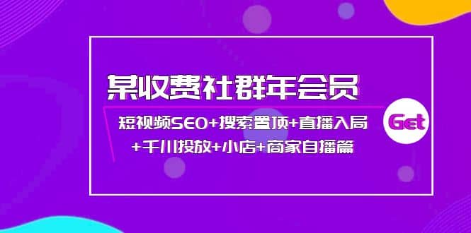 某收费社群年会员：短视频SEO+搜索置顶+直播入局+千川投放+小店+商家自播篇去创吧-网创项目资源站-副业项目-创业项目-搞钱项目黑蛋搞钱