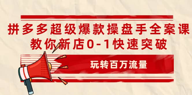 拼多多超级爆款操盘手全案课，教你新店0-1快速突破，玩转百万流量去创吧-网创项目资源站-副业项目-创业项目-搞钱项目黑蛋搞钱