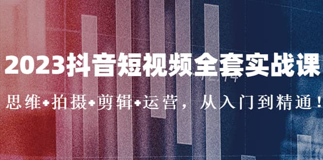 2023抖音短视频全套实战课：思维+拍摄+剪辑+运营，从入门到精通去创吧-网创项目资源站-副业项目-创业项目-搞钱项目黑蛋搞钱